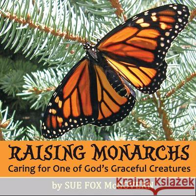 Raising Monarchs: Caring for One of God's Graceful Creatures Sue Fox McGovern 9781620062463 Sunbury Press, Inc.