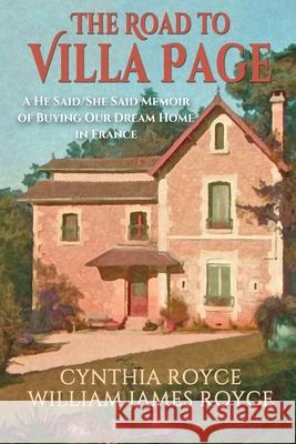 The Road to Villa Page: A He Said/She Said Memoir of Buying Our Dream Home in France Cynthia Royce, William James Royce 9781620062579