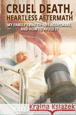 Cruel Death, Heartless Aftermath: My Family's End-of-Life Nightmare and How To Avoid It Barbara Mancini 9781620063576 Sunbury Press, Inc.