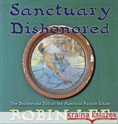 Sanctuary Dishonored: The Decline and Fall of the Maxfield Parrish Estate. Robin Lee 9781620063637 Sunbury Press, Inc.