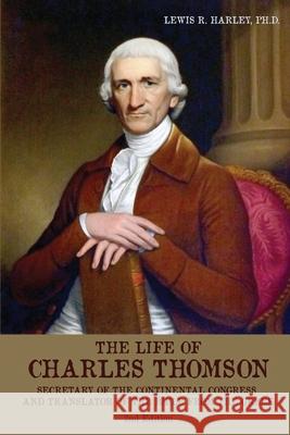 The Life of Charles Thomson: Secretary of the Continental Congress and Translator of the Bible from the Greek Lewis R Harley, Lawrence Knorr 9781620064658 Sunbury Press, Inc.