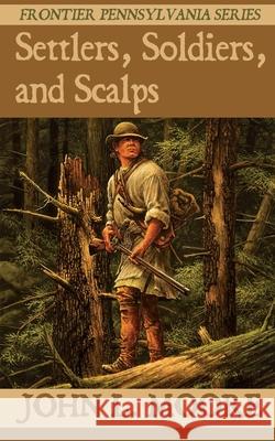 Settlers, Soldiers, and Scalps John L. Moore 9781620065167 Sunbury Press, Inc.