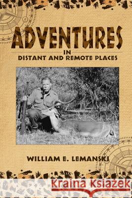 Adventures in Distant and Remote Places: A Memoir William E. Lemanski 9781620065266