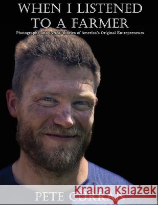 When I Listened to a Farmer: Photographs and Lyrical Stories of America's Original Entrepreneurs Pete Curran 9781620065747 Hearth & Home Press