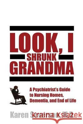 Look, I Shrunk Grandma: A Psychiatrist's Guide to Nursing Homes, Dementia, and End of Life Karen Severson 9781620067529 Sunbury Press, Inc.
