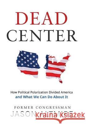 Dead Center: How Political Polarization Divided America and What We Can Do About It Jason Altmire 9781620067543 Sunbury Press, Inc.