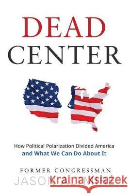 Dead Center: How Political Polarization Divided America and What We Can Do About It Jason Altmire 9781620067772 Sunbury Press, Inc.