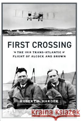 First Crossing: The 1919 Trans-Atlantic Flight of Alcock and Brown Robert O Harder 9781620068762 Sunbury Press, Inc.