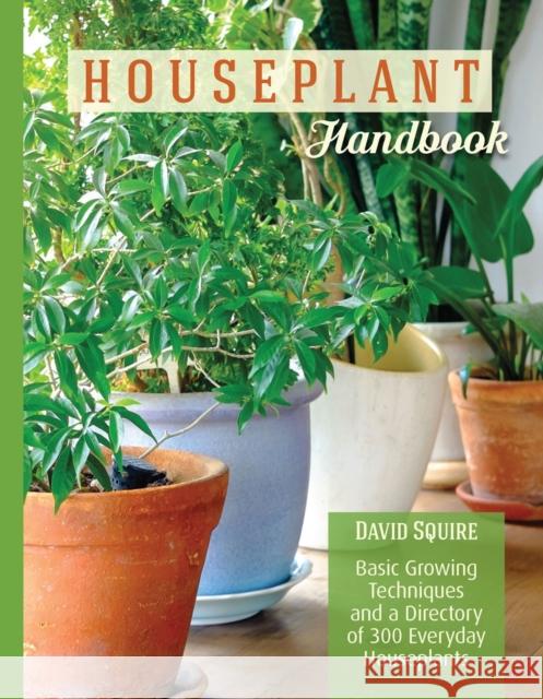 The Houseplant Handbook: Basic Growing Techniques and a Directory of 300 Everyday Houseplants David Squire 9781620082324