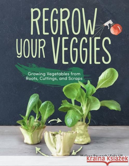 Regrow Your Veggies: Growing Vegetables from Roots, Cuttings, and Scraps Felix Lill 9781620083680