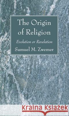 The Origin of Religion Samuel M. Zwemer 9781620320341 Wipf & Stock Publishers