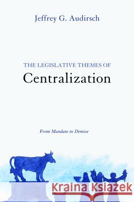 The Legislative Themes of Centralization: From Mandate to Demise Audirsch, Jeffrey G. 9781620320389 Pickwick Publications