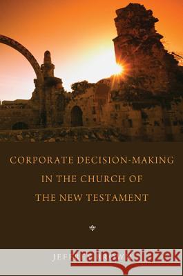 Corporate Decision-Making in the Church of the New Testament Jeff Brown 9781620321003 Pickwick Publications