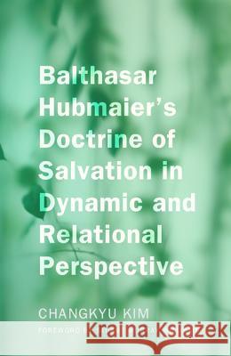 Balthasar Hubmaier's Doctrine of Salvation in Dynamic and Relational Perspective Changkyu Kim Stuart Murray Williams 9781620321195