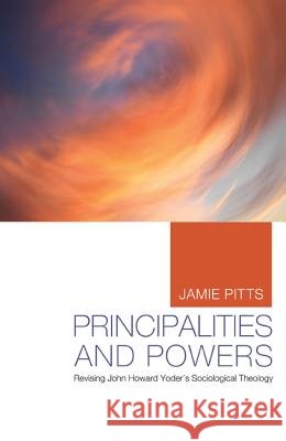 Principalities and Powers: Revising John Howard Yoder's Sociological Theology Pitts, Jamie 9781620321300 Pickwick Publications