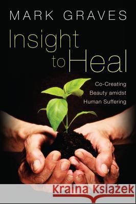 Insight to Heal: Co-Creating Beauty Amidst Human Suffering Graves, Mark 9781620321379