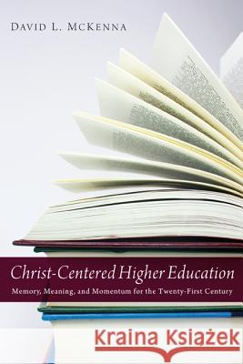 Christ-Centered Higher Education: Memory, Meaning, and Momentum for the Twenty-First Century McKenna, David L. 9781620321874 Cascade Books