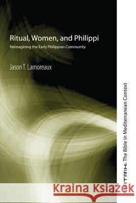 Ritual, Women, and Philippi: Reimagining the Early Philippian Community Jason T. Lamoreaux 9781620322208 Cascade Books