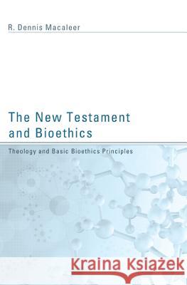 The New Testament and Bioethics: Theology and Basic Bioethics Principles R. Dennis Macaleer 9781620322246 Pickwick Publications