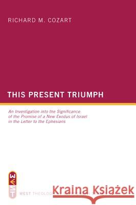 This Present Triumph: An Investigation Into the Significance of the Promise of a New Exodus of Israel in the Letter to the Ephesians Richard M. Cozart 9781620322406 Wipf & Stock Publishers