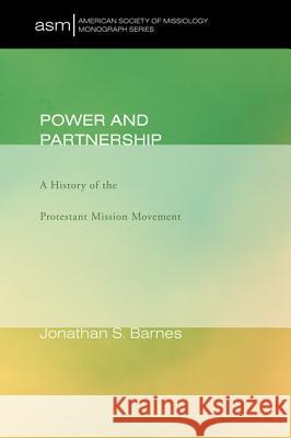 Power and Partnership: A History of the Protestant Mission Movement Jonathan S. Barnes 9781620322420