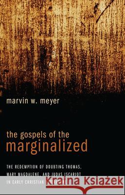 The Gospels of the Marginalized: The Redemption of Doubting Thomas, Mary Magdalene, and Judas Iscariot in Early Christian Literature Marvin W. Meyer 9781620322680
