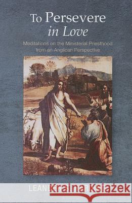 To Persevere in Love: Meditations on the Ministerial Priesthood from an Anglican Perspective Leander S. Harding 9781620322697 Wipf & Stock Publishers