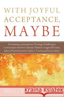 With Joyful Acceptance, Maybe: Developing a Contemporary Theology of Suffering in Conversation with Five Christian Thinkers: Gregory the Great, Julia Molly Field James David H. Smith 9781620322802