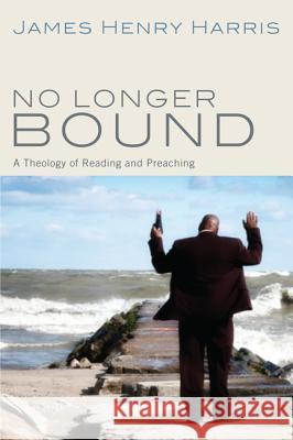 No Longer Bound: A Theology of Reading and Preaching James Henry Harris 9781620322901 Cascade Books
