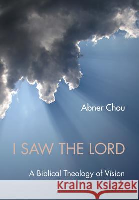I Saw the Lord: A Biblical Theology of Vision Abner Chou 9781620323014 Wipf & Stock Publishers