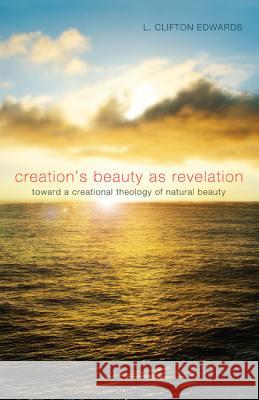 Creation's Beauty as Revelation: Toward a Creational Theology of Natural Beauty L. Clifton Edwards David Brown 9781620323687 Pickwick Publications