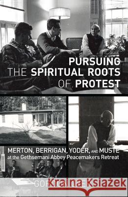 Pursuing the Spiritual Roots of Protest: Merton, Berrigan, Yoder, and Muste at the Gethsemani Abbey Peacemakers Retreat Oyer, Gordon 9781620323779 Cascade Books