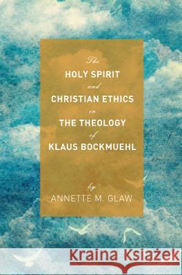 The Holy Spirit and Christian Ethics in the Theology of Klaus Bockmuehl Annette M. Glaw Graham McFarlane 9781620324011