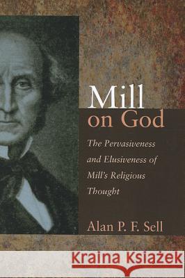 Mill on God: The Pervasiveness and Elusiveness of Mill's Religious Thought Sell, Alan P. F. 9781620324233