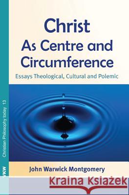 Christ as Centre and Circumference: Essays Theological, Cultural and Polemic John Warwick Montgomery 9781620325193
