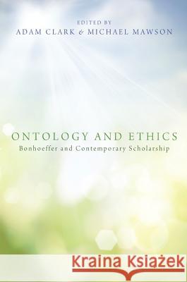 Ontology and Ethics: Bonhoeffer and Contemporary Scholarship Clark, Adam C. 9781620325308