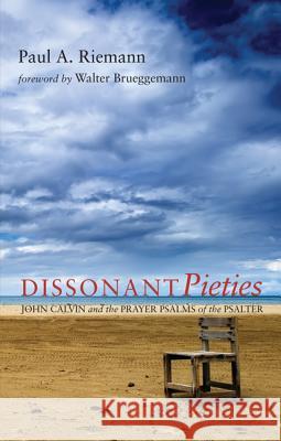 Dissonant Pieties: John Calvin and the Prayer Psalms of the Psalter Paul A. Riemann Walter Brueggemann 9781620325568