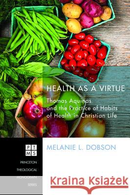 Health as a Virtue: Thomas Aquinas and the Practice of Habits of Health Melanie L. Dobson 9781620325612