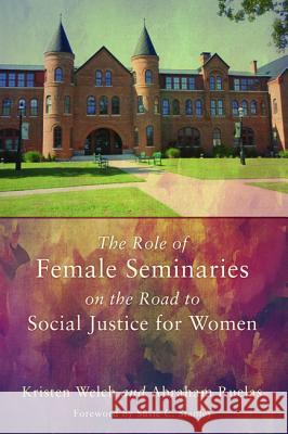 The Role of Female Seminaries on the Road to Social Justice for Women Kristen Welch Abraham Ruelas Susie C. Stanley 9781620325636 Wipf & Stock Publishers
