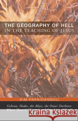The Geography of Hell in the Teaching of Jesus: Gehena, Hades, the Abyss, the Outer Darkness Where There Is Weeping and Gnashing of Teeth Kim Papaioannou 9781620325810 Pickwick Publications