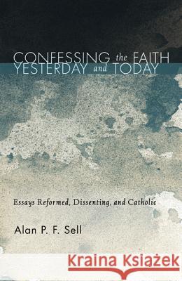 Confessing the Faith Yesterday and Today: Essays Reformed, Dissenting, and Catholic Sell, Alan P. F. 9781620325940