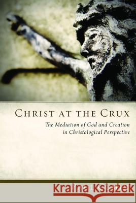 Christ at the Crux: The Mediation of God and Creation in Christological Perspective Paul Cumin 9781620325957 Pickwick Publications