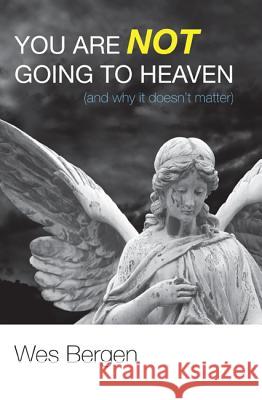 You Are Not Going to Heaven (and why it doesn't matter) Wes Bergen 9781620326121 Wipf & Stock Publishers