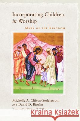 Incorporating Children in Worship: Mark of the Kingdom Michelle A. Clifton-Soderstrom David Bjorlin William H. Willimon 9781620326213 Cascade Books