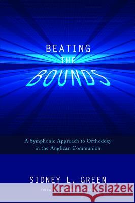 Beating the Bounds: A Symphonic Approach to Orthodoxy in the Anglican Communion Green, Sidney L. 9781620326510 Wipf & Stock Publishers