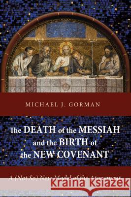 The Death of the Messiah and the Birth of the New Covenant: A (Not So) New Model of the Atonement Michael J. Gorman 9781620326558