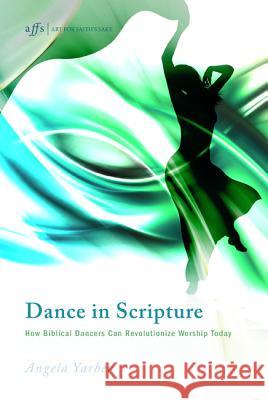 Dance in Scripture: How Biblical Dancers Can Revolutionize Worship Today Yarber, Angela 9781620326626 Cascade Books