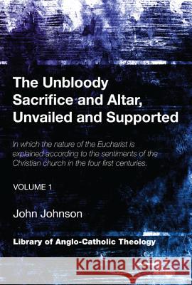 The Unbloody Sacrifice and Altar, Unvailed and Supported: In which the nature of the Eucharist is explained according to the sentiments of the Christi Johnson, John M. a. 9781620326725 Wipf & Stock Publishers