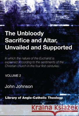 The Unbloody Sacrifice and Altar, Unvailed and Supported: In which the nature of the Eucharist is explained according to the sentiments of the Christi Johnson, John M. a. 9781620326732 Wipf & Stock Publishers