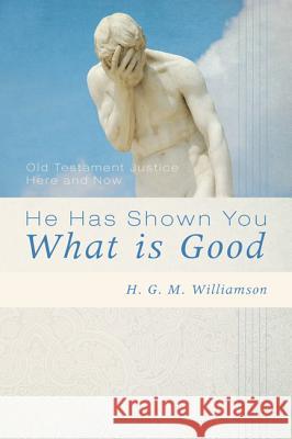 He Has Shown You What Is Good: Old Testament Justice Here and Now H. G. M. Williamson 9781620326862 Wipf & Stock Publishers